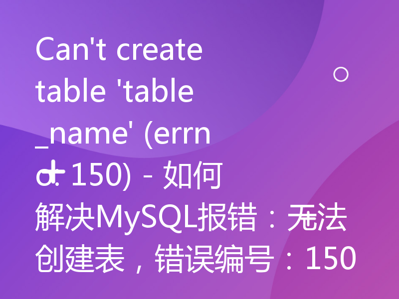 Can't create table 'table_name' (errno: 150) - 如何解决MySQL报错：无法创建表，错误编号：150