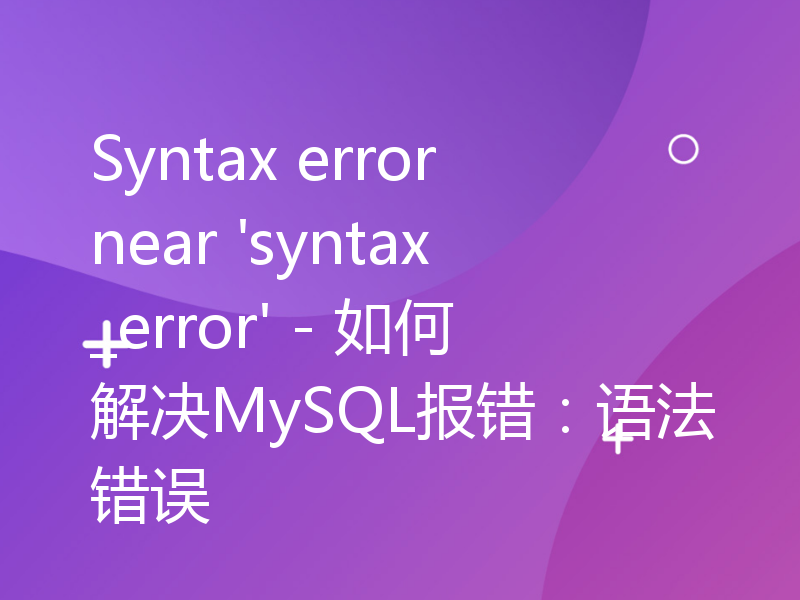 Syntax error near 'syntax_error' - 如何解决MySQL报错：语法错误