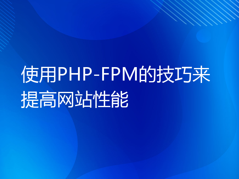 使用PHP-FPM的技巧来提高网站性能