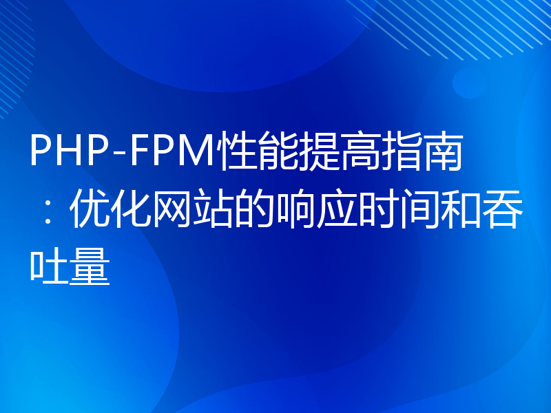 PHP-FPM性能提高指南：优化网站的响应时间和吞吐量