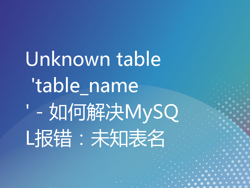 Unknown table 'table_name' - 如何解决MySQL报错：未知表名