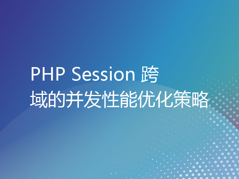 PHP Session 跨域的并发性能优化策略