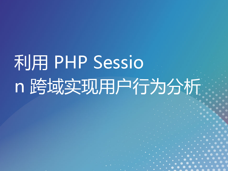 利用 PHP Session 跨域实现用户行为分析