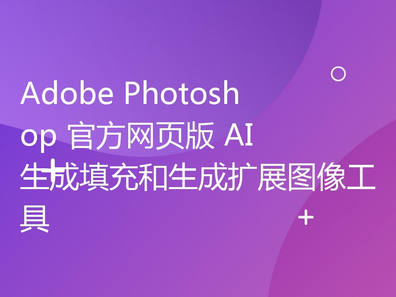 Adobe Photoshop 官方网页版 AI 生成填充和生成扩展图像工具