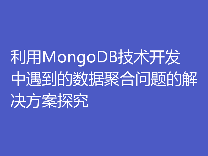 利用MongoDB技术开发中遇到的数据聚合问题的解决方案探究
