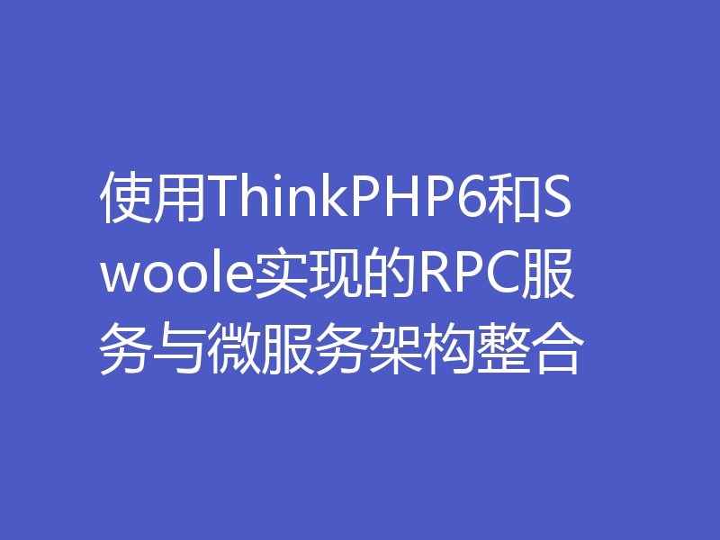 使用ThinkPHP6和Swoole实现的RPC服务与微服务架构整合