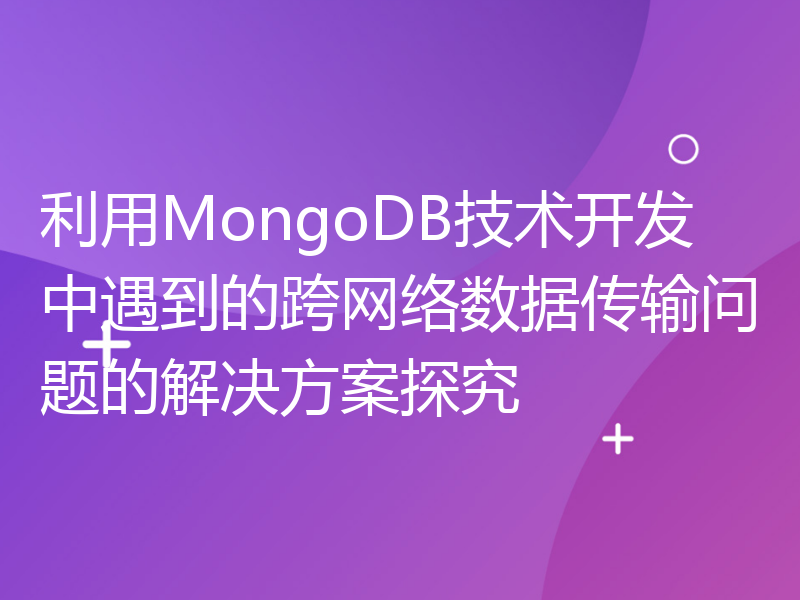 利用MongoDB技术开发中遇到的跨网络数据传输问题的解决方案探究