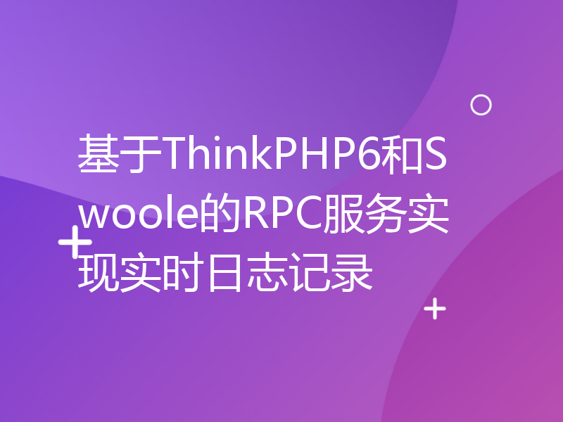 基于ThinkPHP6和Swoole的RPC服务实现实时日志记录