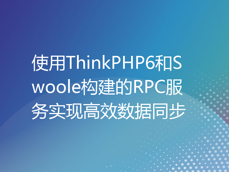 使用ThinkPHP6和Swoole构建的RPC服务实现高效数据同步