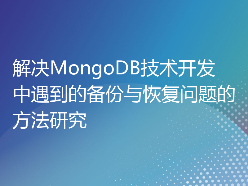解决MongoDB技术开发中遇到的备份与恢复问题的方法研究