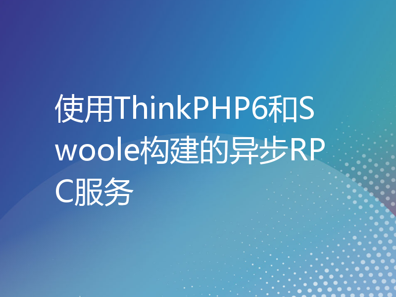 使用ThinkPHP6和Swoole构建的异步RPC服务