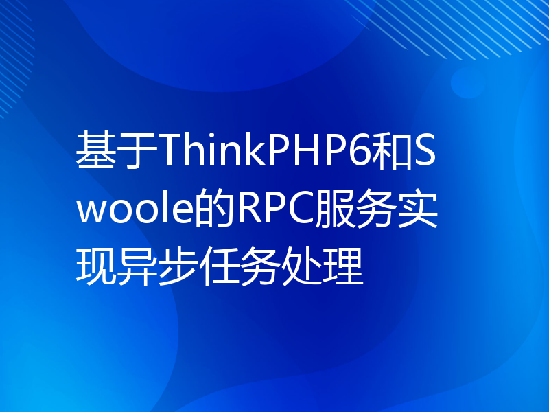 基于ThinkPHP6和Swoole的RPC服务实现异步任务处理