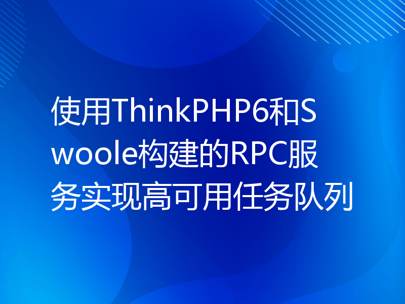 使用ThinkPHP6和Swoole构建的RPC服务实现高可用任务队列