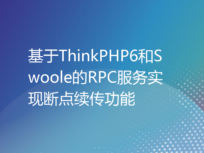 基于ThinkPHP6和Swoole的RPC服务实现断点续传功能
