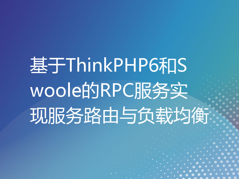 基于ThinkPHP6和Swoole的RPC服务实现服务路由与负载均衡