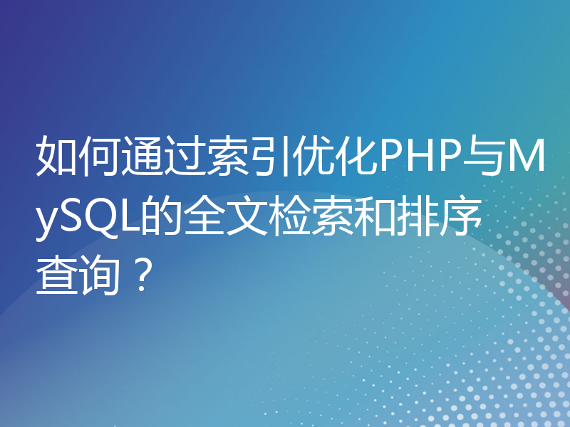 如何通过索引优化PHP与MySQL的全文检索和排序查询？
