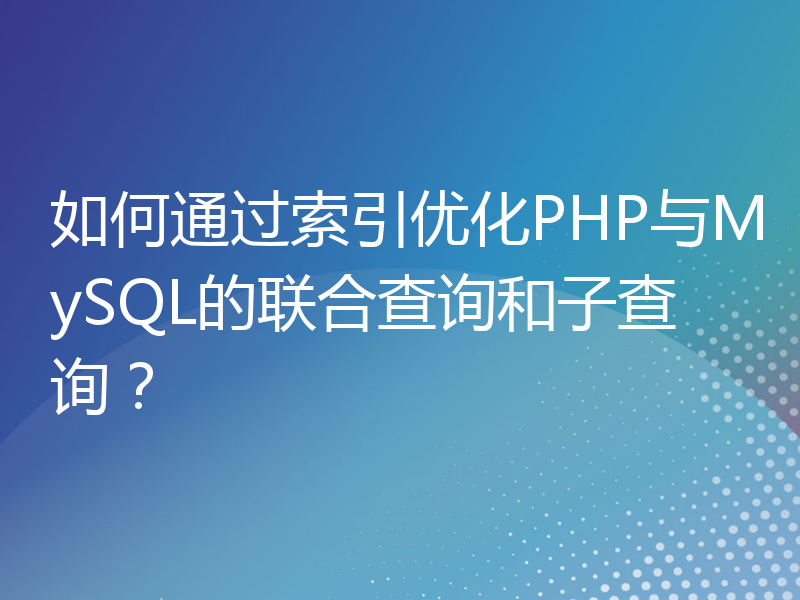如何通过索引优化PHP与MySQL的联合查询和子查询？