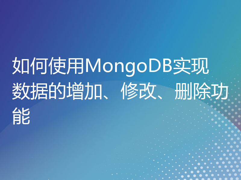 如何使用MongoDB实现数据的增加、修改、删除功能