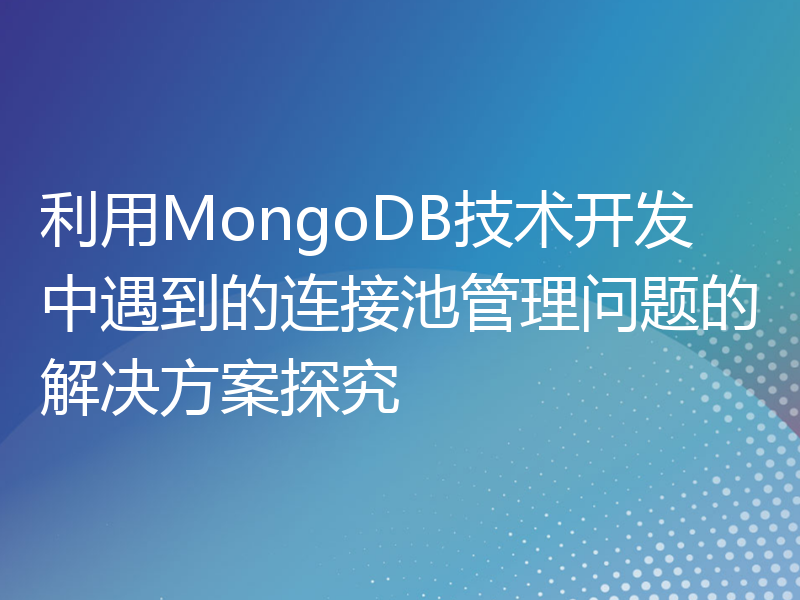 利用MongoDB技术开发中遇到的连接池管理问题的解决方案探究