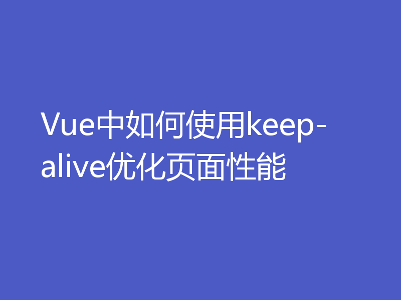 Vue中如何使用keep-alive优化页面性能