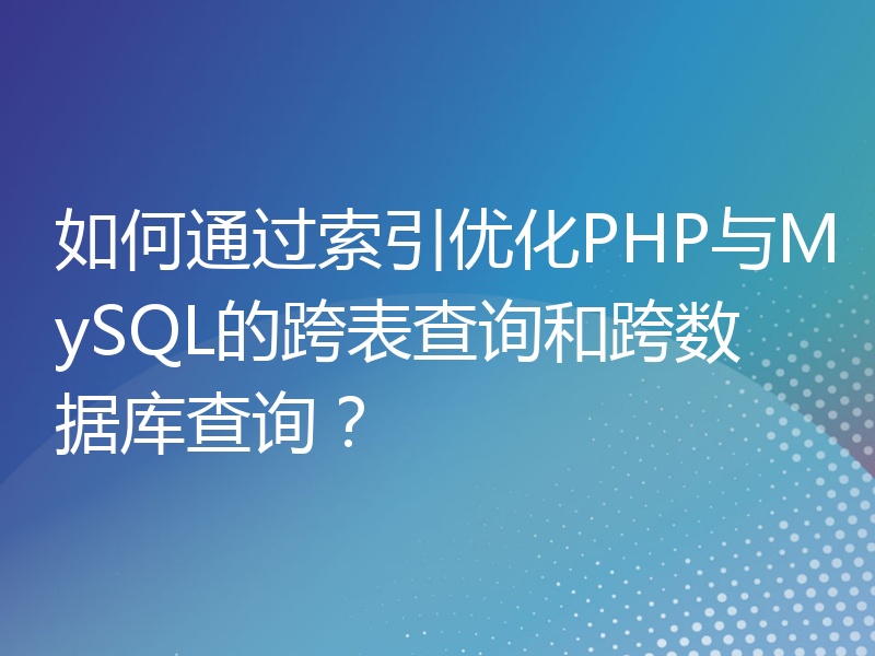 如何通过索引优化PHP与MySQL的跨表查询和跨数据库查询？
