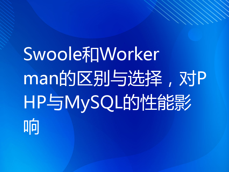 Swoole和Workerman的区别与选择，对PHP与MySQL的性能影响
