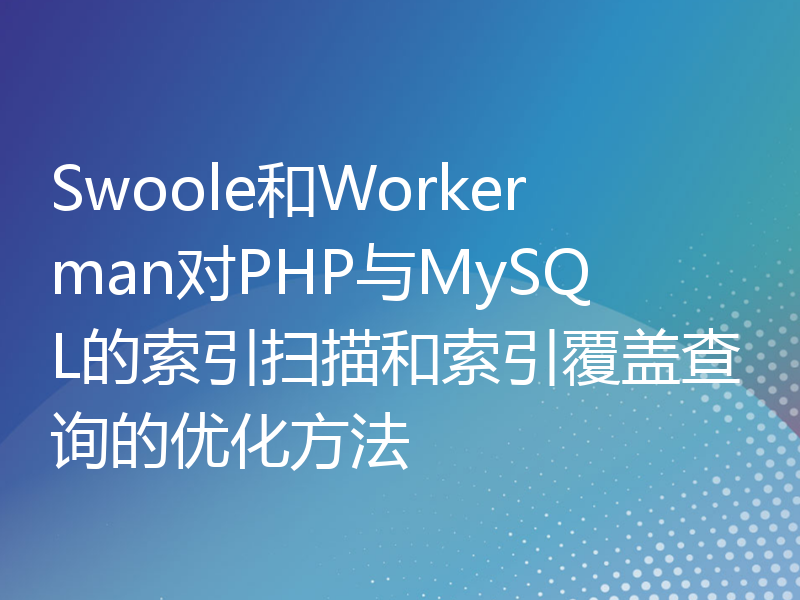 Swoole和Workerman对PHP与MySQL的索引扫描和索引覆盖查询的优化方法