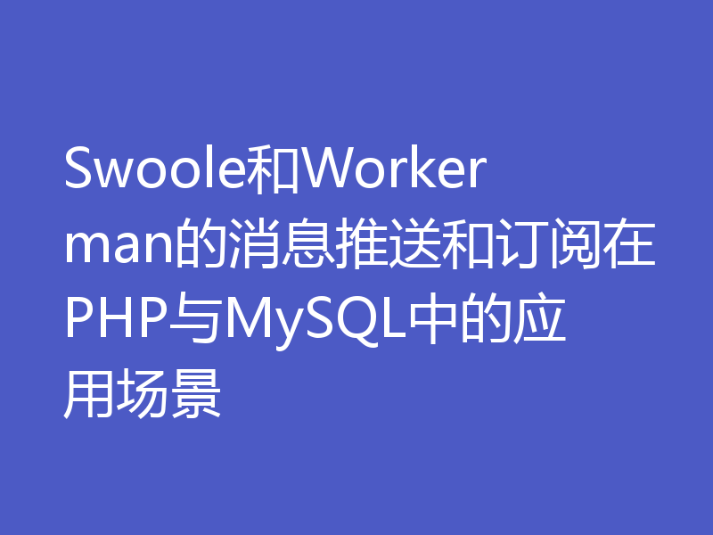Swoole和Workerman的消息推送和订阅在PHP与MySQL中的应用场景