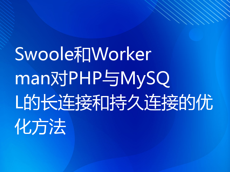 Swoole和Workerman对PHP与MySQL的长连接和持久连接的优化方法