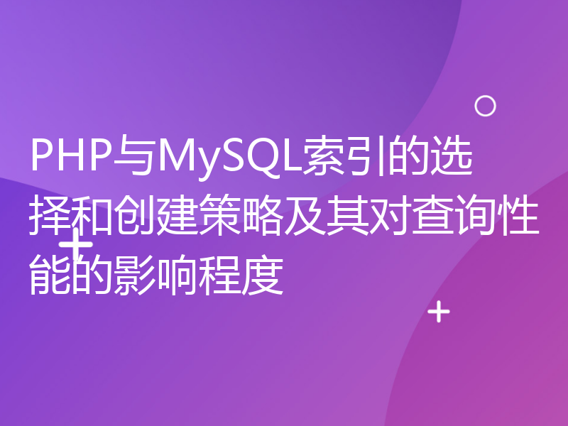 PHP与MySQL索引的选择和创建策略及其对查询性能的影响程度