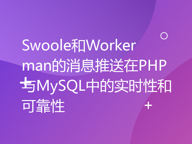 Swoole和Workerman的消息推送在PHP与MySQL中的实时性和可靠性