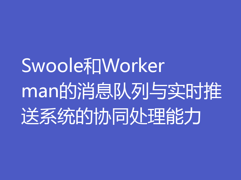 Swoole和Workerman的消息队列与实时推送系统的协同处理能力