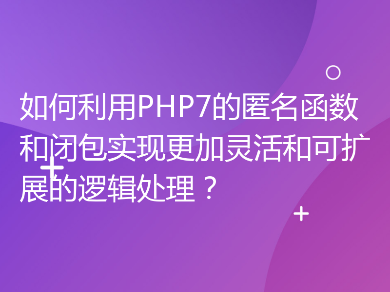 如何利用PHP7的匿名函数和闭包实现更加灵活和可扩展的逻辑处理？