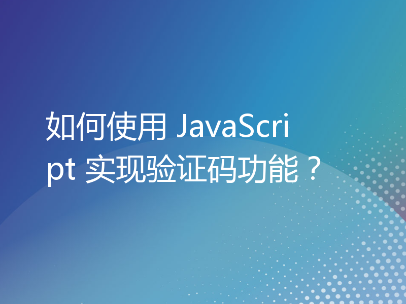 如何使用 JavaScript 实现验证码功能？