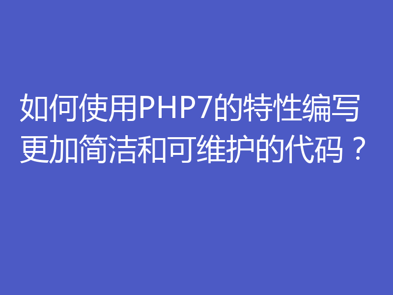 如何使用PHP7的特性编写更加简洁和可维护的代码？
