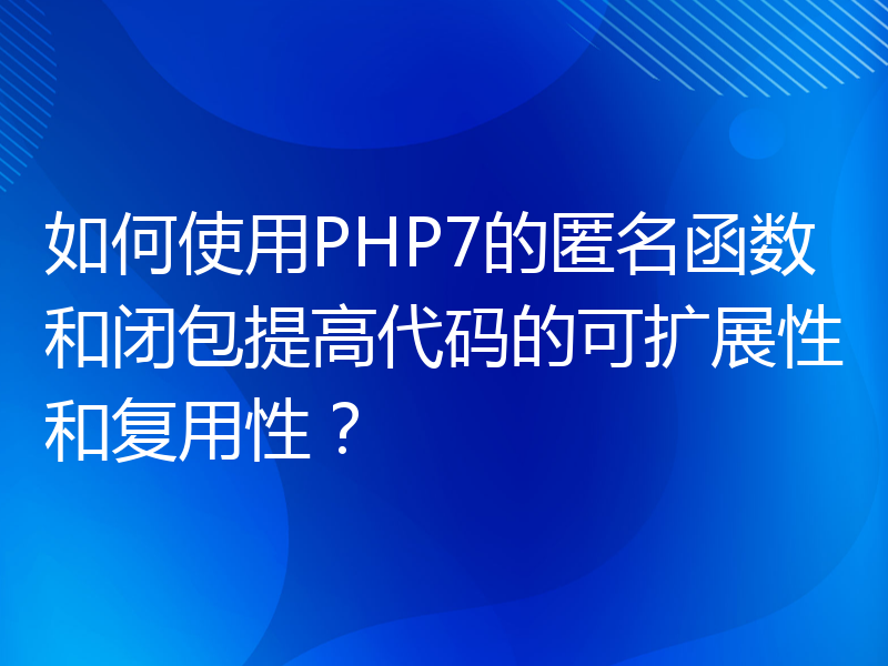 如何使用PHP7的匿名函数和闭包提高代码的可扩展性和复用性？