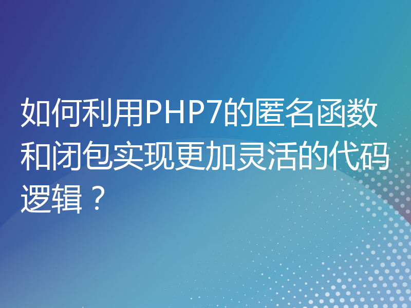 如何利用PHP7的匿名函数和闭包实现更加灵活的代码逻辑？
