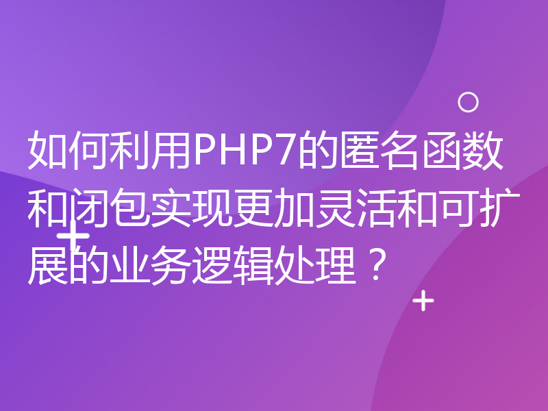 如何利用PHP7的匿名函数和闭包实现更加灵活和可扩展的业务逻辑处理？