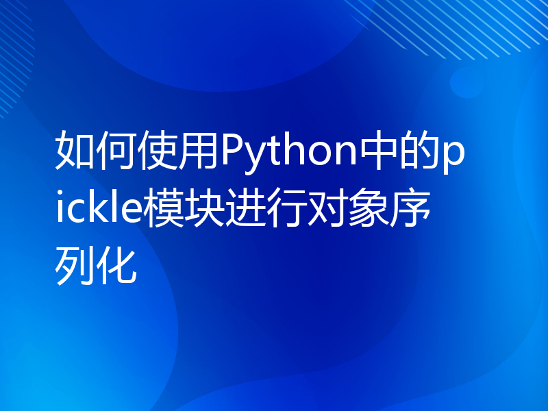 如何使用Python中的pickle模块进行对象序列化