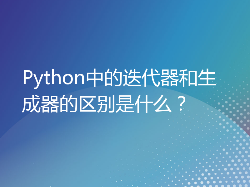 Python中的迭代器和生成器的区别是什么？