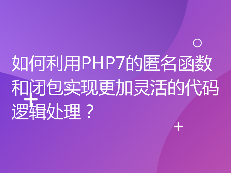 如何利用PHP7的匿名函数和闭包实现更加灵活的代码逻辑处理？