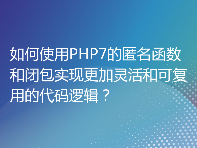 如何使用PHP7的匿名函数和闭包实现更加灵活和可复用的代码逻辑？