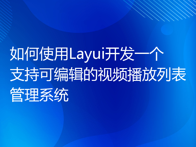 如何使用Layui开发一个支持可编辑的视频播放列表管理系统