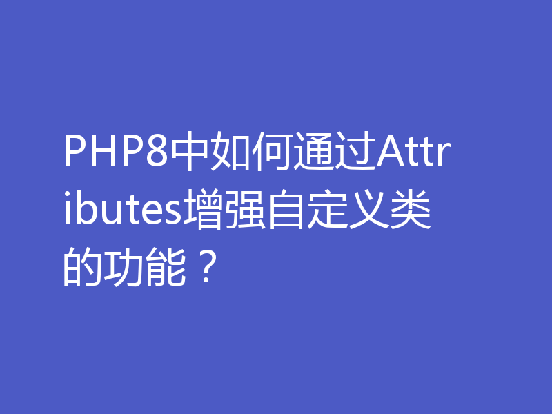 PHP8中如何通过Attributes增强自定义类的功能？