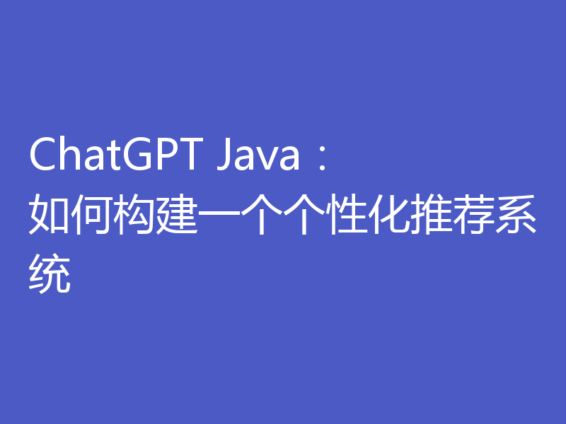 ChatGPT Java：如何构建一个个性化推荐系统