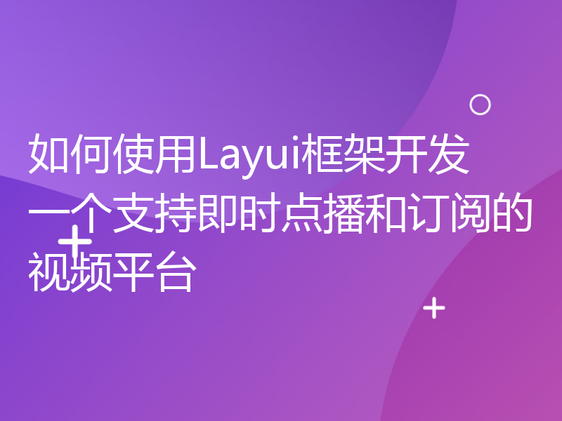 如何使用Layui框架开发一个支持即时点播和订阅的视频平台