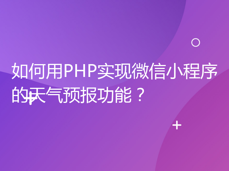 如何用PHP实现微信小程序的天气预报功能？