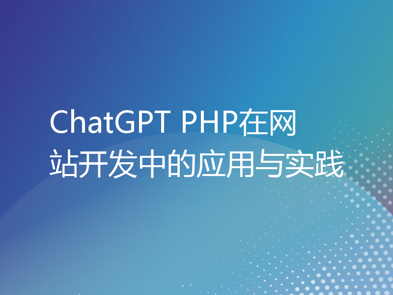 ChatGPT PHP在网站开发中的应用与实践