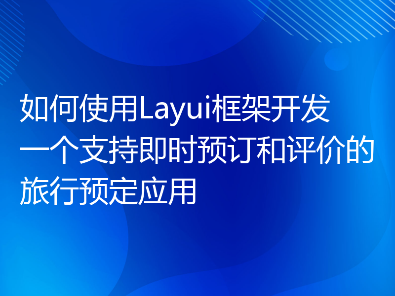 如何使用Layui框架开发一个支持即时预订和评价的旅行预定应用