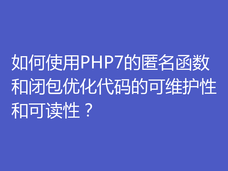 如何使用PHP7的匿名函数和闭包优化代码的可维护性和可读性？